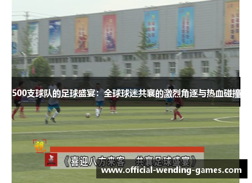 500支球队的足球盛宴：全球球迷共襄的激烈角逐与热血碰撞