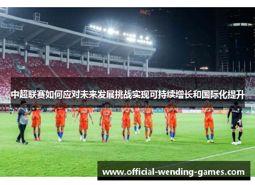 中超联赛如何应对未来发展挑战实现可持续增长和国际化提升