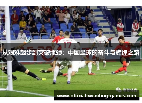 从艰难起步到突破瓶颈：中国足球的奋斗与辉煌之路