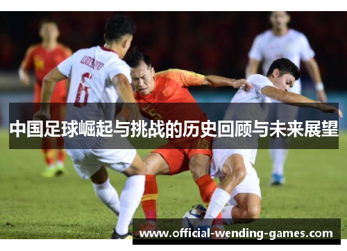 中国足球崛起与挑战的历史回顾与未来展望