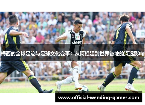 梅西的全球足迹与足球文化变革：从阿根廷到世界各地的深远影响