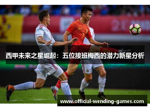 西甲未来之星崛起：五位接班梅西的潜力新星分析