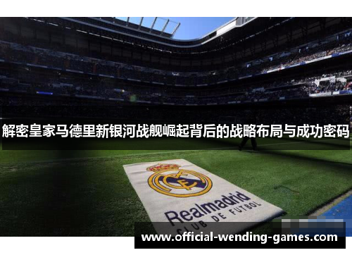 解密皇家马德里新银河战舰崛起背后的战略布局与成功密码