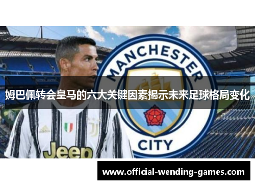 姆巴佩转会皇马的六大关键因素揭示未来足球格局变化