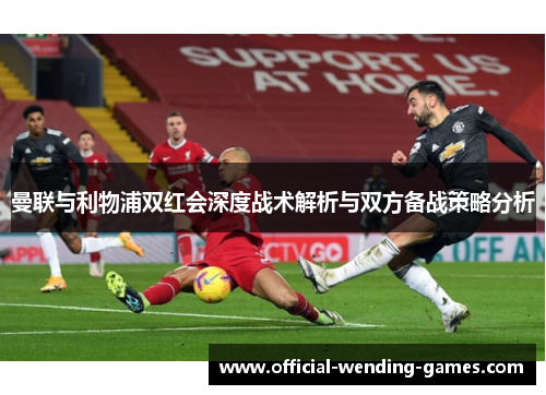 曼联与利物浦双红会深度战术解析与双方备战策略分析