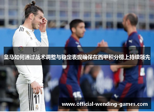 皇马如何通过战术调整与稳定表现确保在西甲积分榜上持续领先