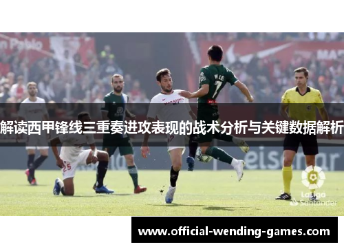 解读西甲锋线三重奏进攻表现的战术分析与关键数据解析