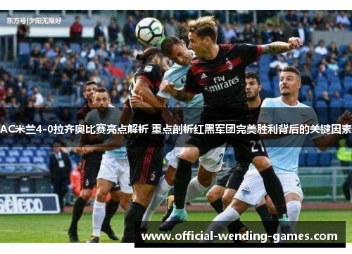 AC米兰4-0拉齐奥比赛亮点解析 重点剖析红黑军团完美胜利背后的关键因素