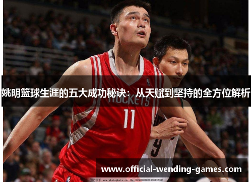 姚明篮球生涯的五大成功秘诀：从天赋到坚持的全方位解析