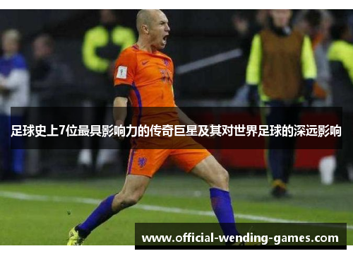 足球史上7位最具影响力的传奇巨星及其对世界足球的深远影响