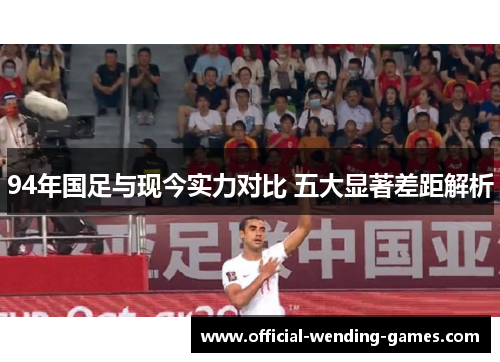 94年国足与现今实力对比 五大显著差距解析