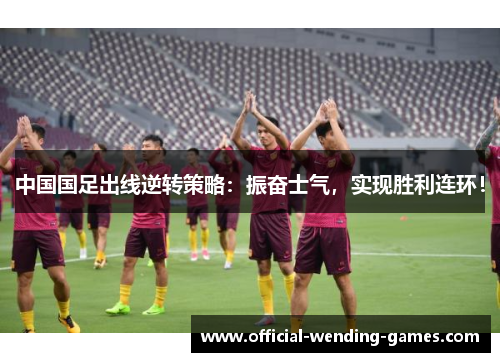 中国国足出线逆转策略：振奋士气，实现胜利连环！