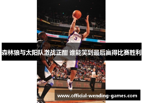 森林狼与太阳队激战正酣 谁能笑到最后赢得比赛胜利