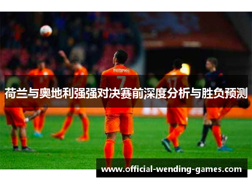 荷兰与奥地利强强对决赛前深度分析与胜负预测