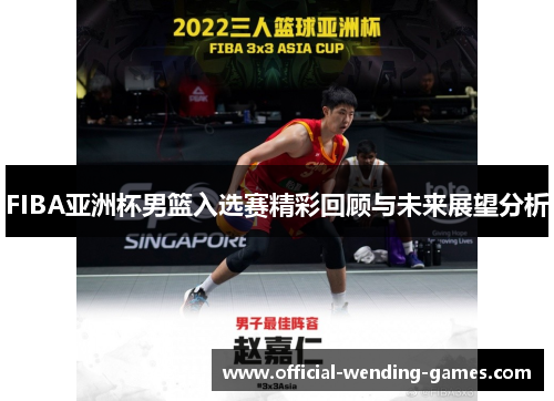 FIBA亚洲杯男篮入选赛精彩回顾与未来展望分析