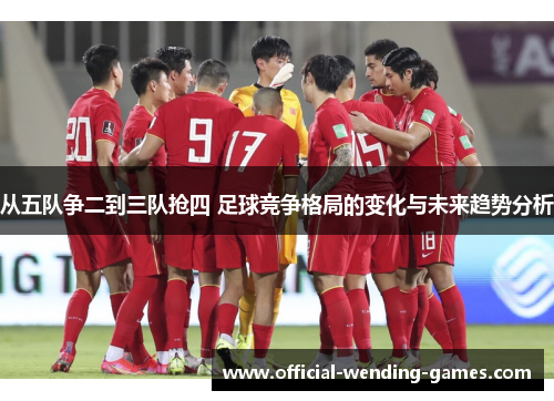 从五队争二到三队抢四 足球竞争格局的变化与未来趋势分析
