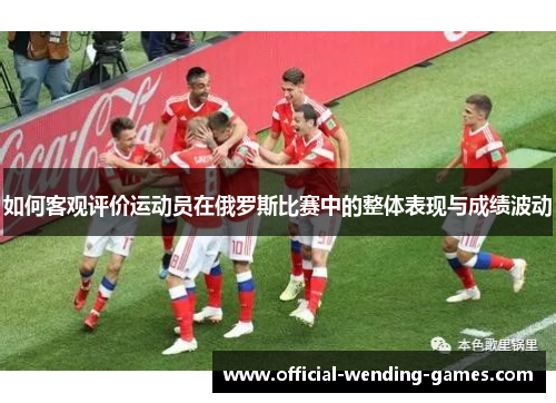 如何客观评价运动员在俄罗斯比赛中的整体表现与成绩波动