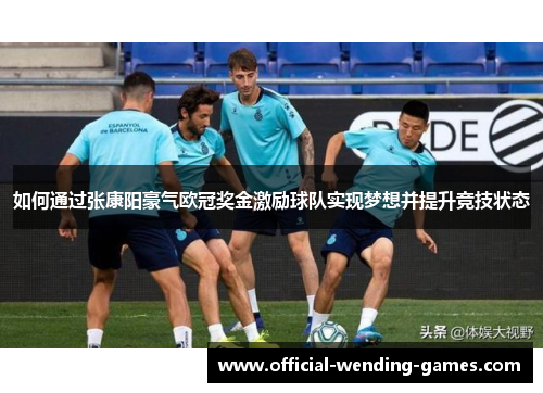 如何通过张康阳豪气欧冠奖金激励球队实现梦想并提升竞技状态