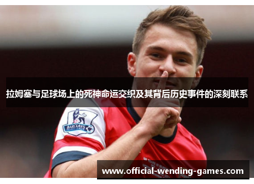 拉姆塞与足球场上的死神命运交织及其背后历史事件的深刻联系