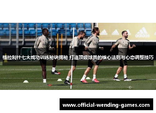 格拉利什七大成功训练秘诀揭秘 打造顶级球员的核心法则与心态调整技巧