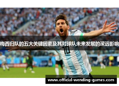 梅西归队的五大关键因素及其对球队未来发展的深远影响