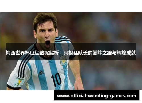 梅西世界杯征程数据解析：阿根廷队长的巅峰之路与辉煌成就