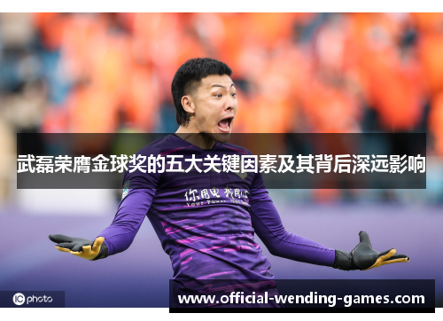 武磊荣膺金球奖的五大关键因素及其背后深远影响