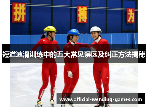 短道速滑训练中的五大常见误区及纠正方法揭秘