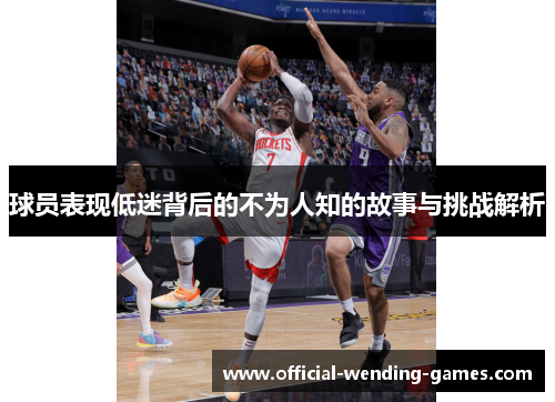 球员表现低迷背后的不为人知的故事与挑战解析