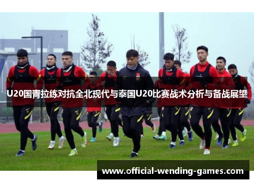U20国青拉练对抗全北现代与泰国U20比赛战术分析与备战展望
