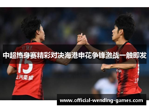 中超热身赛精彩对决海港申花争锋激战一触即发
