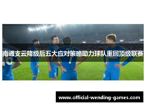 南通支云降级后五大应对策略助力球队重回顶级联赛