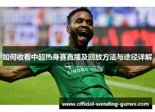 如何收看中超热身赛直播及回放方法与途径详解