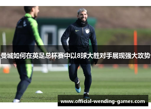 曼城如何在英足总杯赛中以8球大胜对手展现强大攻势