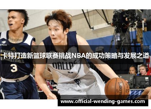 卡特打造新篮球联赛挑战NBA的成功策略与发展之道