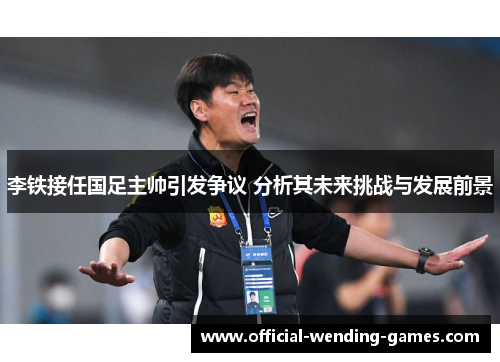 李铁接任国足主帅引发争议 分析其未来挑战与发展前景