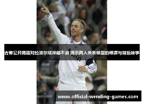 古蒂公开揭露对拉波尔塔深藏不满 揭示两人关系破裂的根源与背后故事