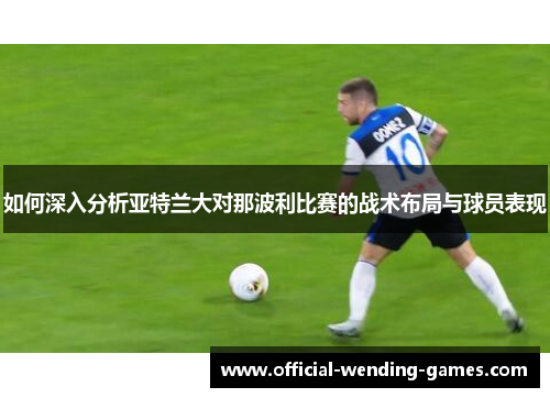 如何深入分析亚特兰大对那波利比赛的战术布局与球员表现