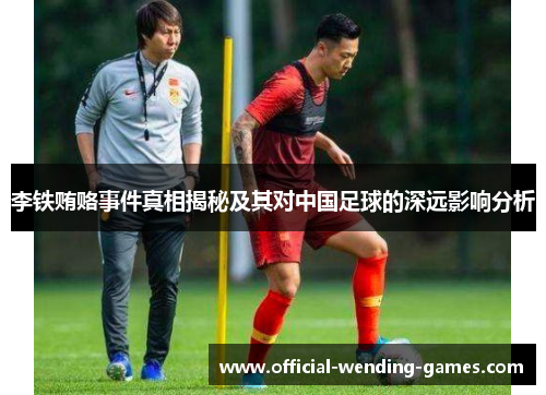 李铁贿赂事件真相揭秘及其对中国足球的深远影响分析