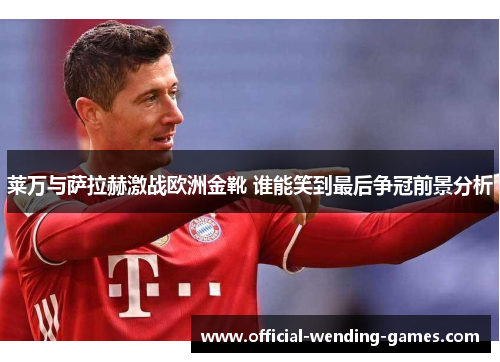 莱万与萨拉赫激战欧洲金靴 谁能笑到最后争冠前景分析