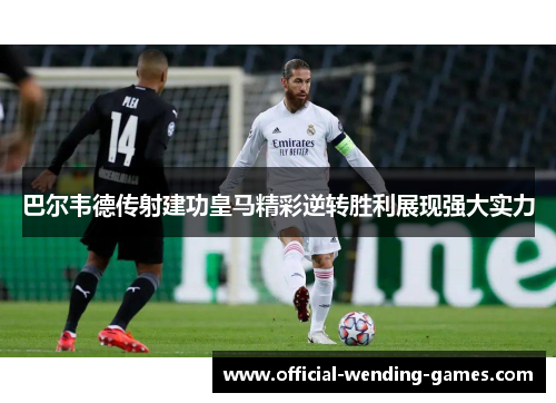 巴尔韦德传射建功皇马精彩逆转胜利展现强大实力