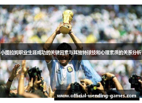 小图拉姆职业生涯成功的关键因素与其独特球技和心理素质的关系分析