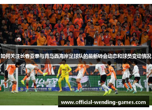 如何关注长春亚泰与青岛西海岸足球队的最新转会动态和球员变动情况