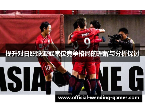 提升对日职联亚冠席位竞争格局的理解与分析探讨