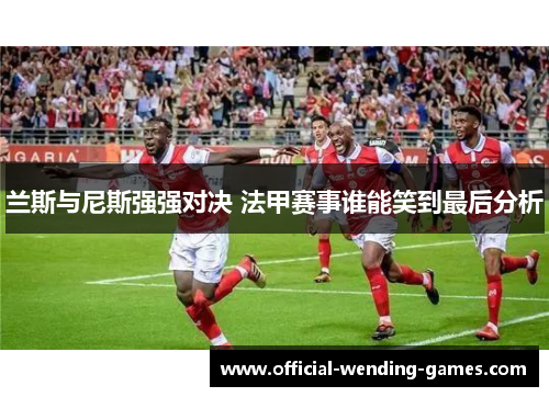兰斯与尼斯强强对决 法甲赛事谁能笑到最后分析