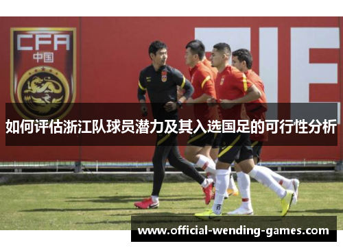 如何评估浙江队球员潜力及其入选国足的可行性分析