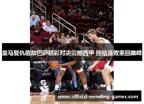 皇马复仇宿敌巴萨精彩对决震撼西甲 终结连败重回巅峰