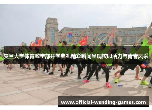 复旦大学体育教学部开学典礼精彩瞬间呈现校园活力与青春风采
