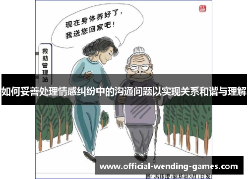如何妥善处理情感纠纷中的沟通问题以实现关系和谐与理解