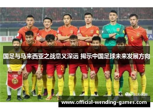 国足与马来西亚之战意义深远 揭示中国足球未来发展方向